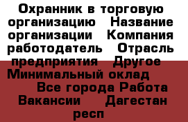 Охранник в торговую организацию › Название организации ­ Компания-работодатель › Отрасль предприятия ­ Другое › Минимальный оклад ­ 22 000 - Все города Работа » Вакансии   . Дагестан респ.